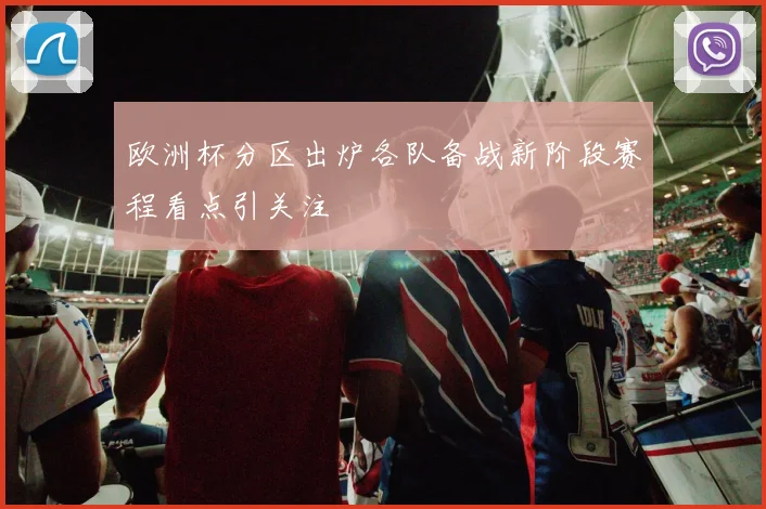 欧洲杯分区出炉各队备战新阶段赛程看点引关注