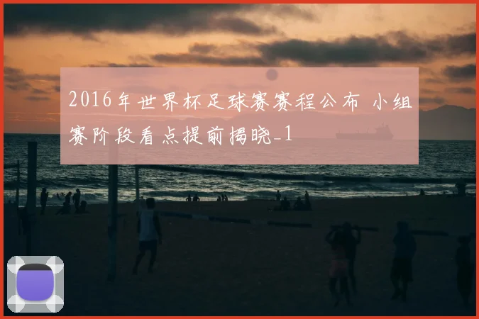 2016年世界杯足球赛赛程公布 小组赛阶段看点提前揭晓_1