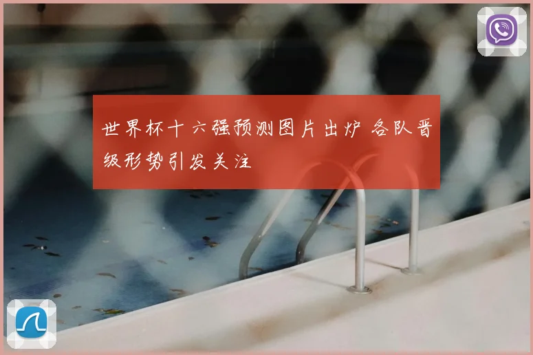 世界杯十六强预测图片出炉 各队晋级形势引发关注