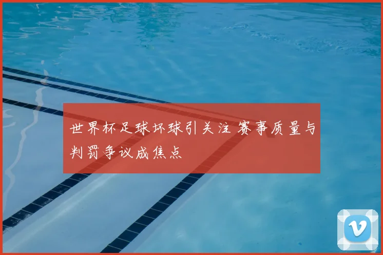 世界杯足球坏球引关注 赛事质量与判罚争议成焦点
