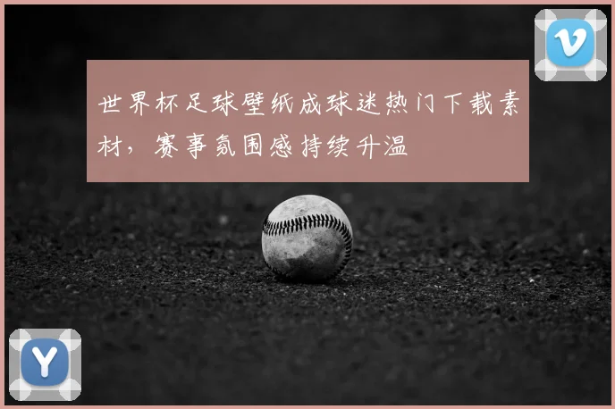 世界杯足球壁纸成球迷热门下载素材,赛事氛围感持续升温