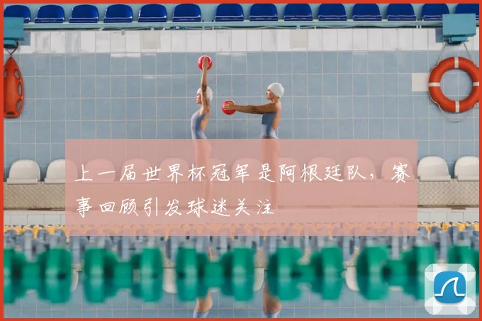 上一届世界杯冠军是阿根廷队，赛事回顾引发球迷关注