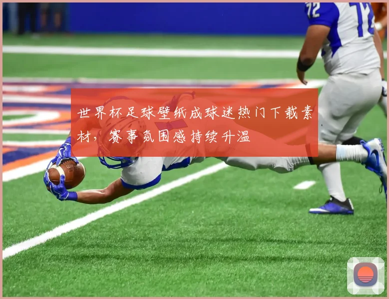 世界杯足球壁纸成球迷热门下载素材，赛事氛围感持续升温