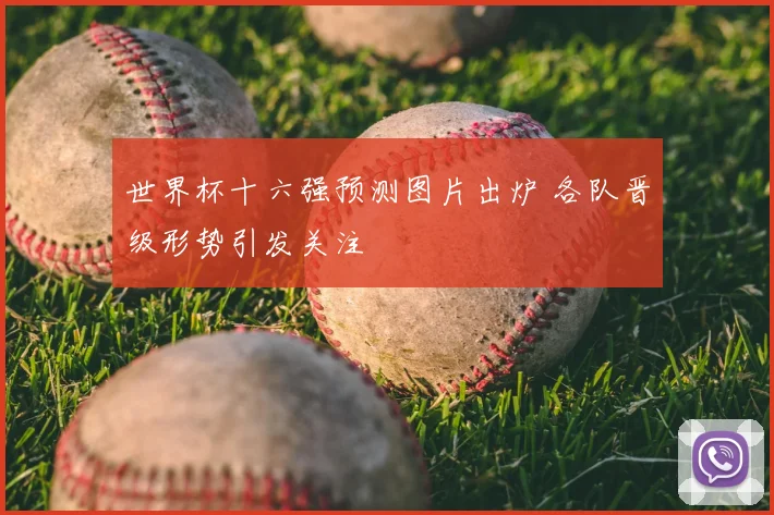 世界杯十六强预测图片出炉 各队晋级形势引发关注