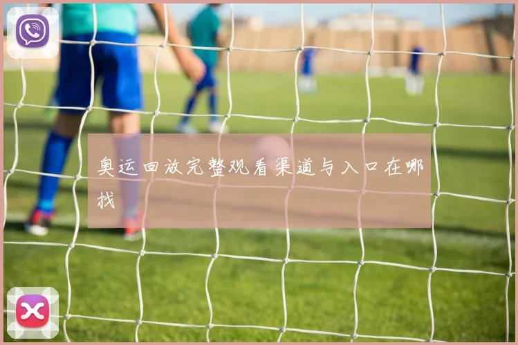 奥运回放完整观看渠道与入口在哪找