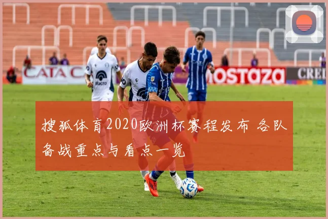 搜狐体育2020欧洲杯赛程发布 各队备战重点与看点一览