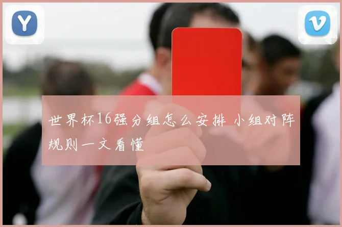 世界杯16强分组怎么安排 小组对阵规则一文看懂