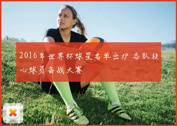 2016年世界杯球星名单出炉 各队核心球员备战大赛
