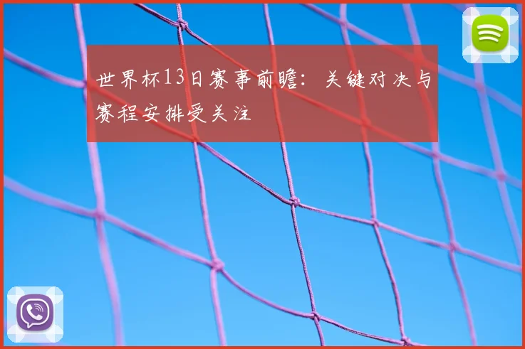 世界杯13日赛事前瞻：关键对决与赛程安排受关注