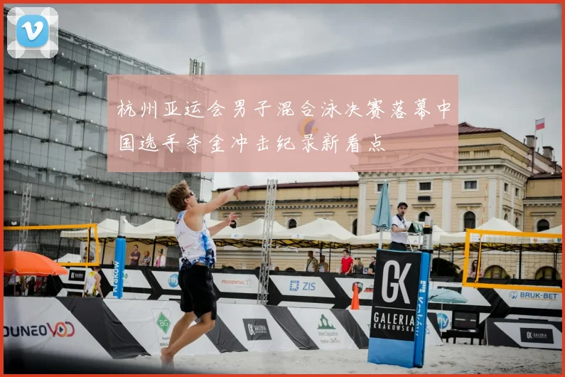 杭州亚运会男子混合泳决赛落幕中国选手夺金冲击纪录新看点