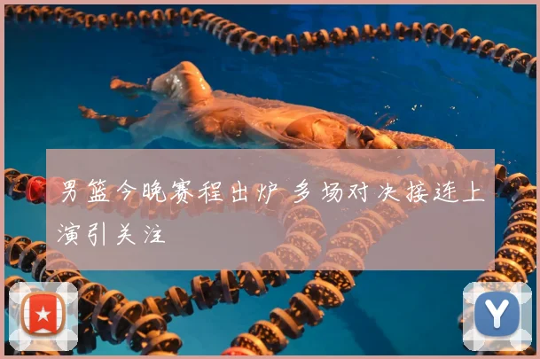 男篮今晚赛程出炉 多场对决接连上演引关注